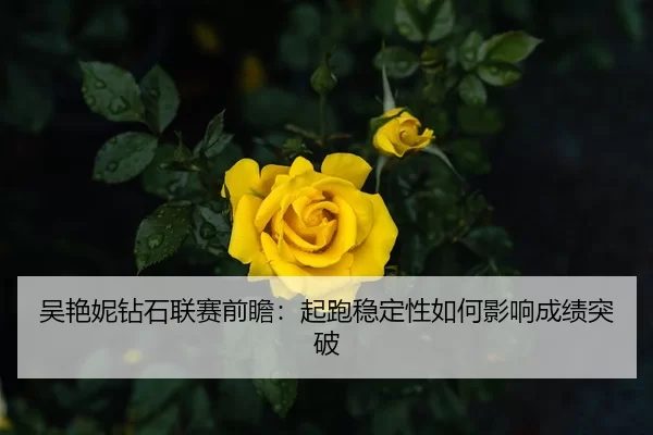 吴艳妮钻石联赛前瞻：起跑稳定性如何影响成绩突破