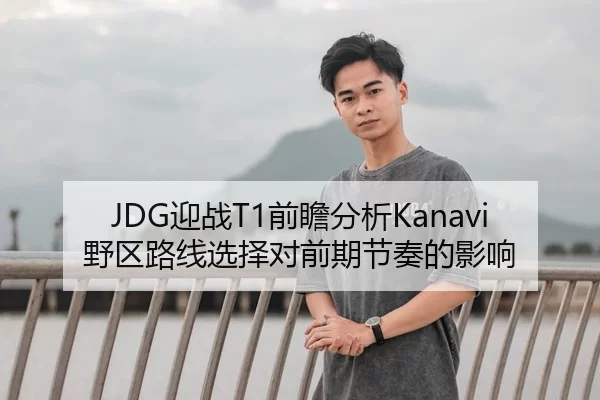 JDG迎战T1前瞻分析Kanavi野区路线选择对前期节奏的影响