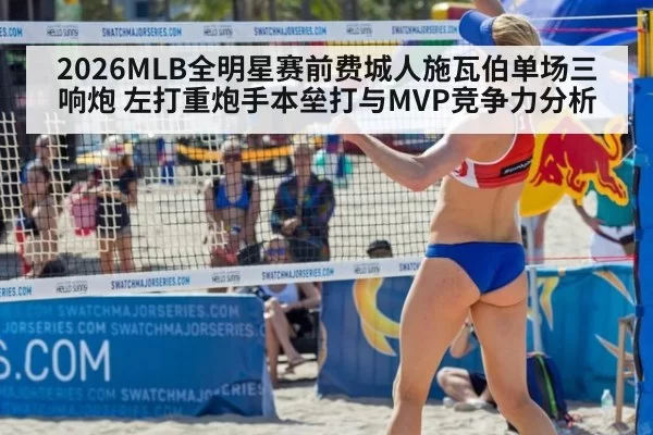 2026MLB全明星赛前费城人施瓦伯单场三响炮 左打重炮手本垒打与MVP竞争力分析