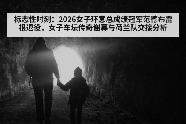 标志性时刻：2026女子环意总成绩冠军范德布雷根退役，女子车坛传奇谢幕与荷兰队交接分析