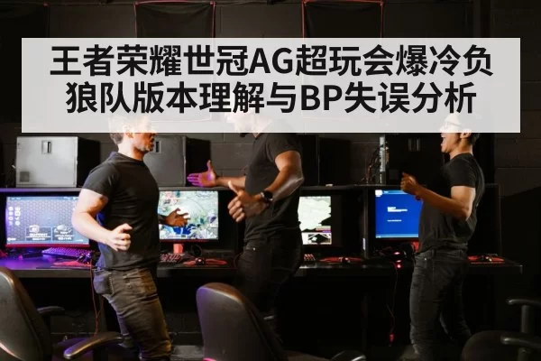 王者荣耀世冠AG超玩会爆冷负狼队版本理解与BP失误分析