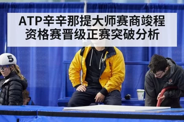 ATP辛辛那提大师赛商竣程资格赛晋级正赛突破分析