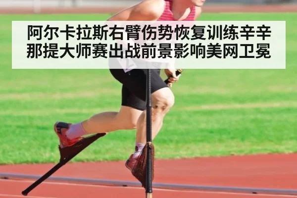 阿尔卡拉斯右臂伤势恢复训练辛辛那提大师赛出战前景影响美网卫冕