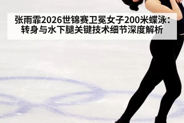 张雨霏2026世锦赛卫冕女子200米蝶泳：转身与水下腿关键技术细节深度解析