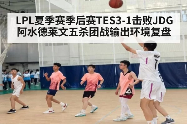 LPL夏季赛季后赛TES3-1击败JDG阿水德莱文五杀团战输出环境复盘