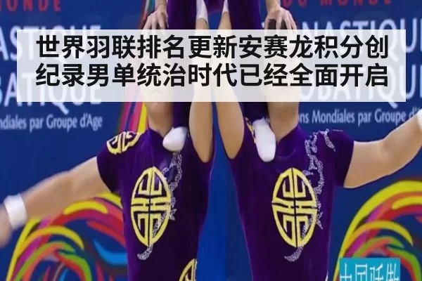 世界羽联排名更新安赛龙积分创纪录男单统治时代已经全面开启