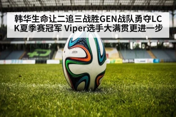 韩华生命让二追三战胜GEN战队勇夺LCK夏季赛冠军 Viper选手大满贯更进一步