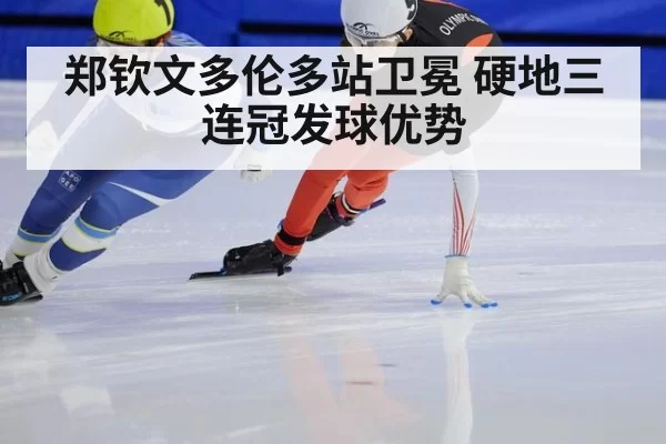 郑钦文多伦多站卫冕 硬地三连冠发球优势