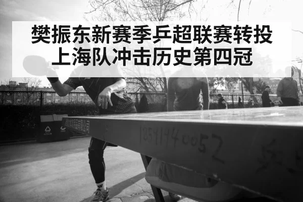 樊振东新赛季乒超联赛转投上海队冲击历史第四冠