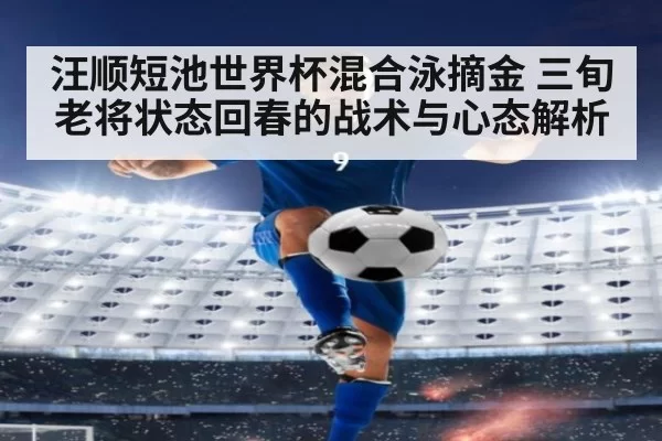 汪顺短池世界杯混合泳摘金 三旬老将状态回春的战术与心态解析
